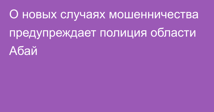 О новых случаях мошенничества предупреждает полиция области Абай