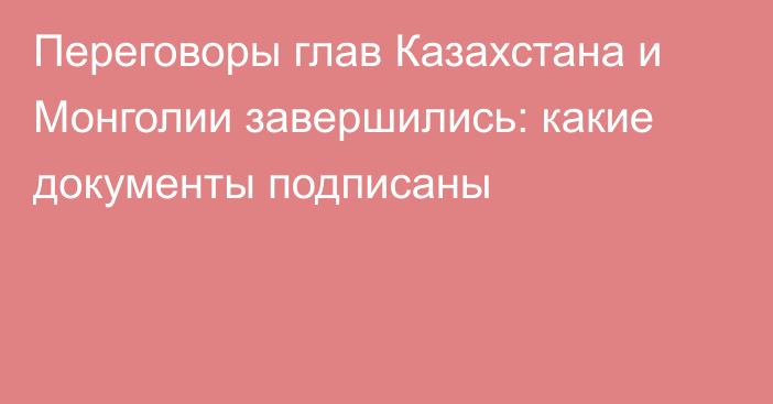 Переговоры глав Казахстана и Монголии завершились: какие документы подписаны