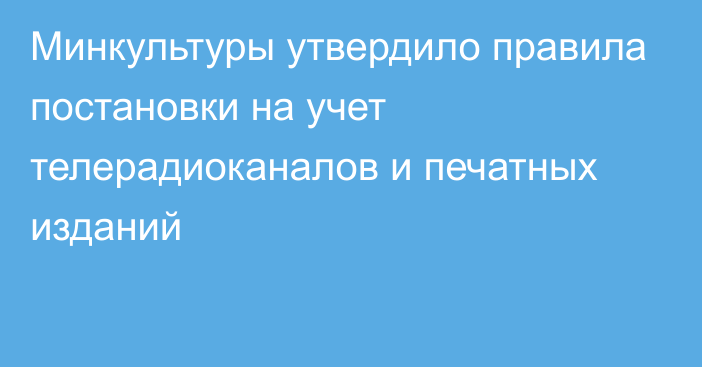 Минкультуры утвердило правила постановки на учет телерадиоканалов и печатных изданий