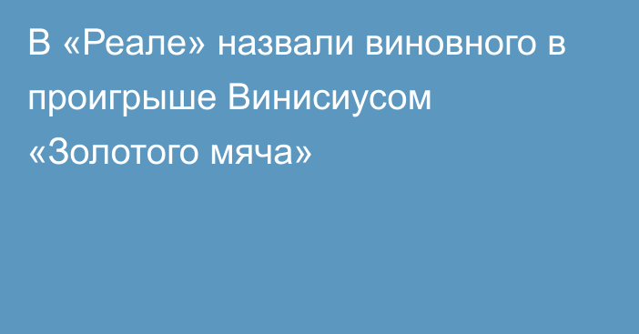 В «Реале» назвали виновного в проигрыше Винисиусом «Золотого мяча»