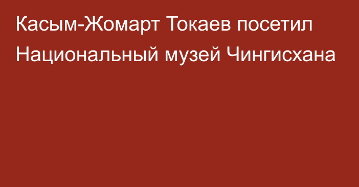 Касым-Жомарт Токаев посетил Национальный музей Чингисхана