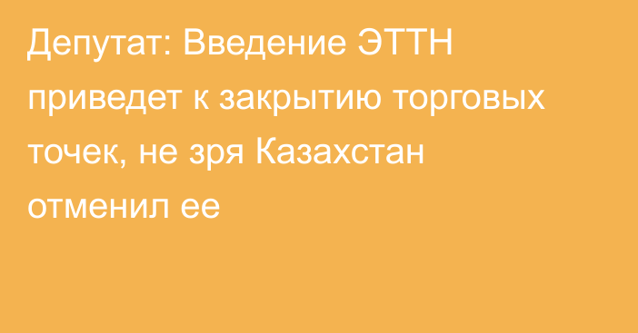 Депутат: Введение ЭТТН приведет к закрытию торговых точек, не зря Казахстан отменил ее