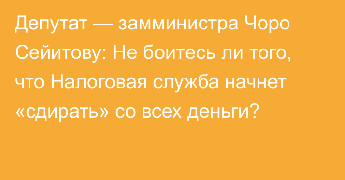 Депутат — замминистра Чоро Сейитову: Не боитесь ли того, что Налоговая служба начнет «сдирать» со всех деньги?