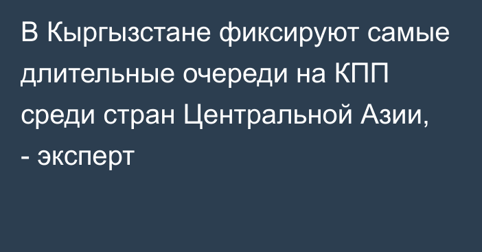 В Кыргызстане фиксируют самые длительные очереди на КПП среди стран Центральной Азии, - эксперт