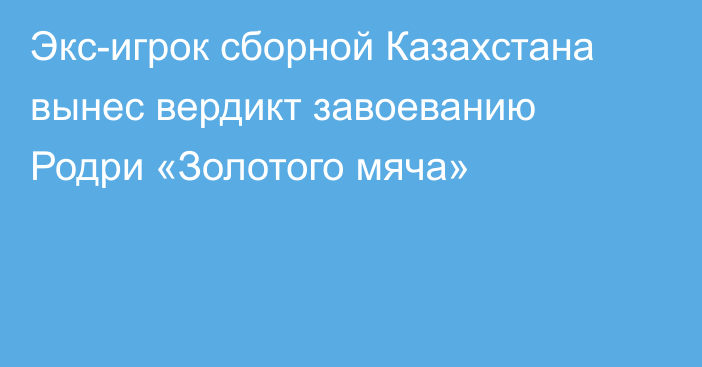 Экс-игрок сборной Казахстана вынес вердикт завоеванию Родри «Золотого мяча»