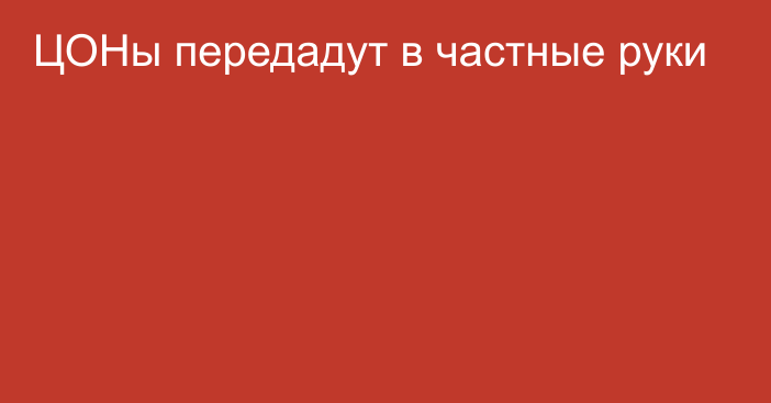 ЦОНы передадут в частные руки