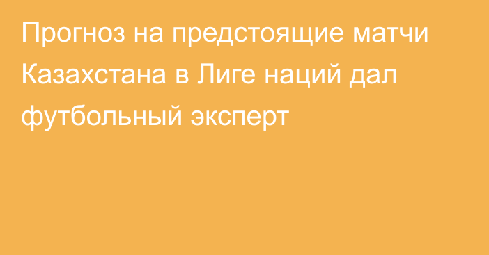 Прогноз на предстоящие матчи Казахстана в Лиге наций дал футбольный эксперт