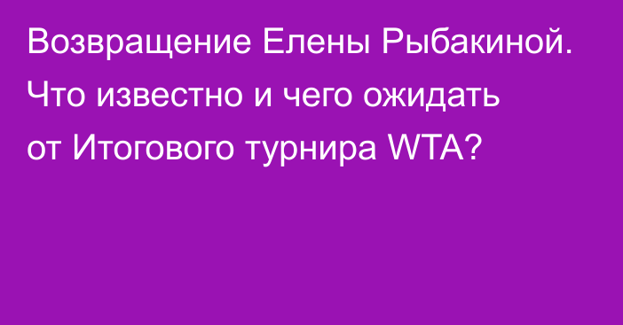 Возвращение Елены Рыбакиной. Что известно и чего ожидать от Итогового турнира WTA?