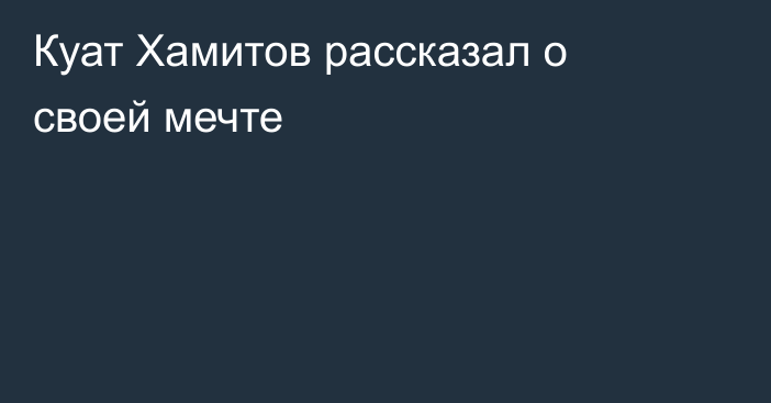 Куат Хамитов рассказал о своей мечте