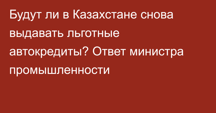 Будут ли в Казахстане снова выдавать льготные автокредиты? Ответ министра промышленности