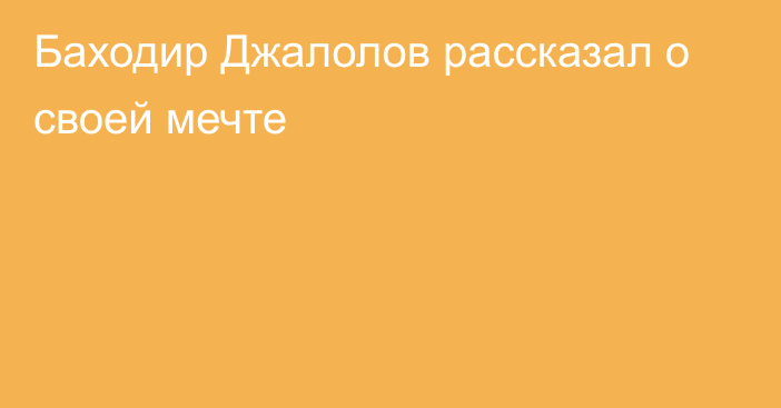 Баходир Джалолов рассказал о своей мечте