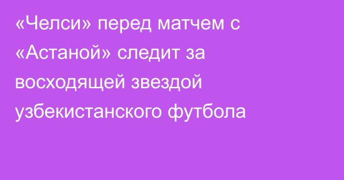 «Челси» перед матчем с «Астаной» следит за восходящей звездой узбекистанского футбола