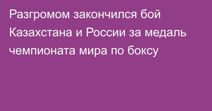 Разгромом закончился бой Казахстана и России за медаль чемпионата мира по боксу