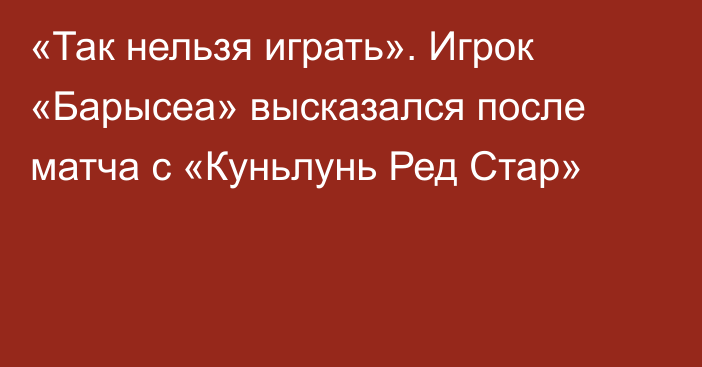 «Так нельзя играть». Игрок «Барысеа» высказался после матча с «Куньлунь Ред Стар»