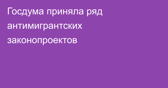 Госдума приняла ряд антимигрантских законопроектов