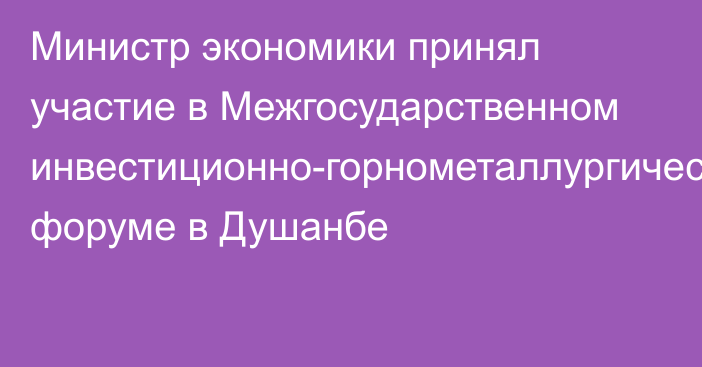 Министр экономики принял участие в Межгосударственном инвестиционно-горнометаллургическом форуме в Душанбе