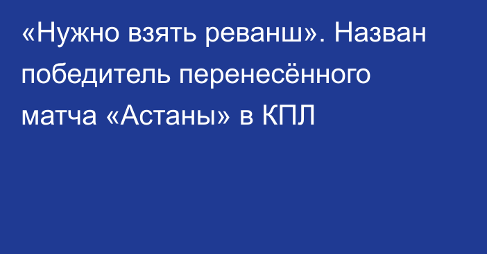 «Нужно взять реванш». Назван победитель перенесённого матча «Астаны» в КПЛ