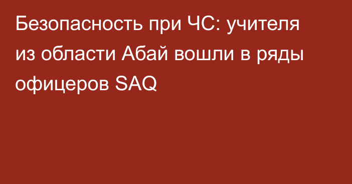 Безопасность при ЧС: учителя из области Абай вошли в ряды офицеров SAQ