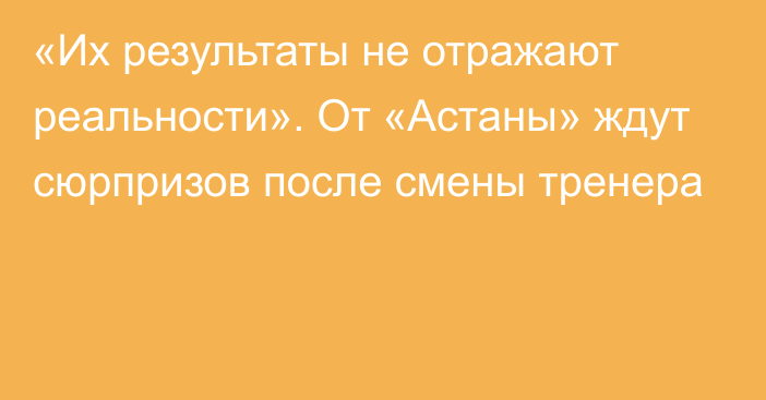 «Их результаты не отражают реальности». От «Астаны» ждут сюрпризов после смены тренера