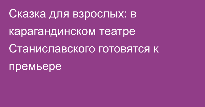 Сказка для взрослых: в карагандинском театре Станиславского готовятся к премьере