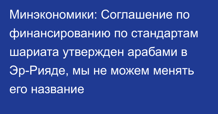 Минэкономики: Соглашение по финансированию по стандартам шариата утвержден арабами в Эр-Рияде, мы не можем менять его название