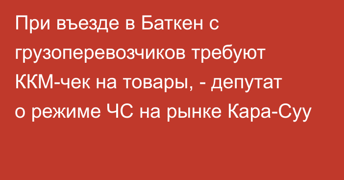 При въезде в Баткен с грузоперевозчиков требуют ККМ-чек на товары, - депутат о режиме ЧС на рынке Кара-Суу