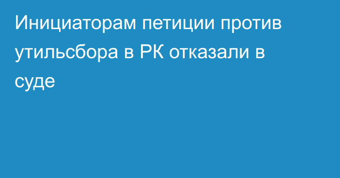 Инициаторам петиции против утильсбора в РК отказали в суде