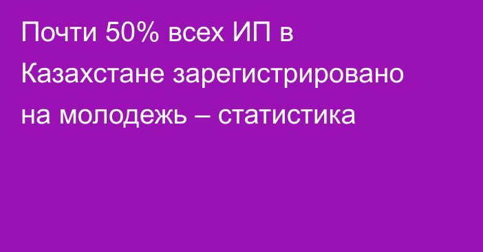 Почти 50% всех ИП в Казахстане зарегистрировано на молодежь – статистика