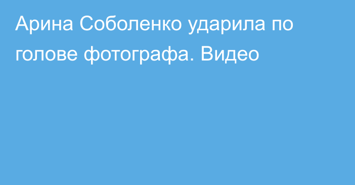 Арина Соболенко ударила по голове фотографа. Видео