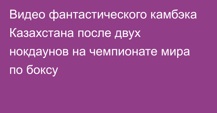 Видео фантастического камбэка Казахстана после двух нокдаунов на чемпионате мира по боксу