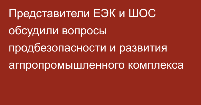 Представители ЕЭК и ШОС обсудили вопросы продбезопасности и развития агпропромышленного комплекса