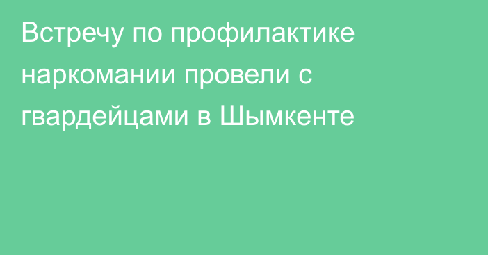 Встречу по профилактике наркомании провели с гвардейцами в Шымкенте