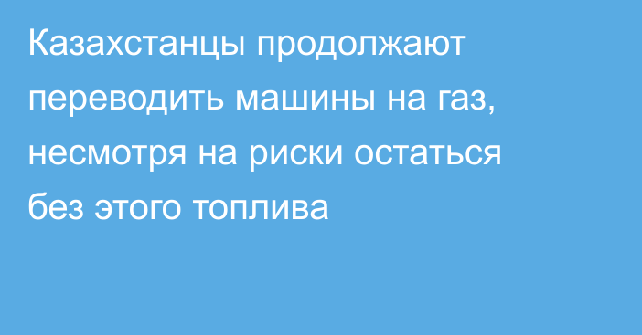 Казахстанцы продолжают переводить машины на газ, несмотря на риски остаться без этого топлива