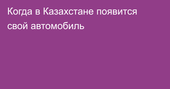 Когда в Казахстане появится свой автомобиль