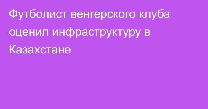 Футболист венгерского клуба оценил инфраструктуру в Казахстане