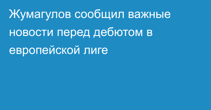 Жумагулов сообщил важные новости перед дебютом в европейской лиге