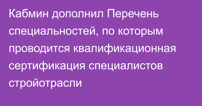 Кабмин дополнил Перечень специальностей, по которым проводится квалификационная сертификация специалистов стройотрасли