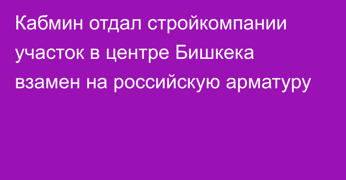 Кабмин отдал стройкомпании участок в центре Бишкека взамен на российскую арматуру