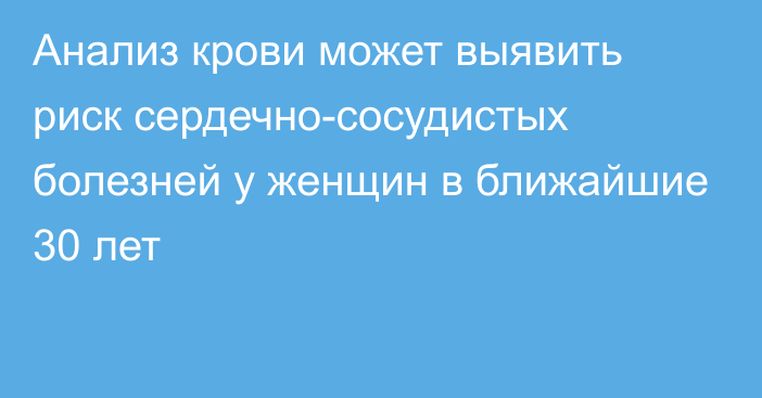 Анализ крови может выявить риск сердечно-сосудистых болезней у женщин в ближайшие 30 лет