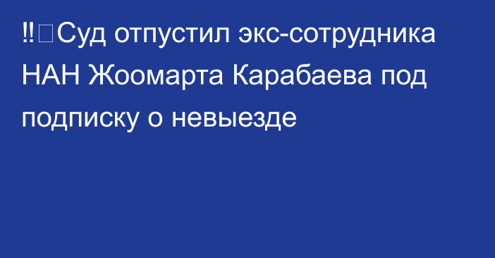 ‼️Суд отпустил экс-сотрудника НАН Жоомарта Карабаева под подписку о невыезде