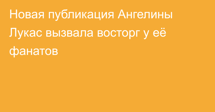 Новая публикация Ангелины Лукас вызвала восторг у её фанатов