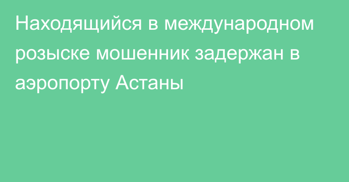 Находящийся в международном розыске мошенник задержан в аэропорту Астаны