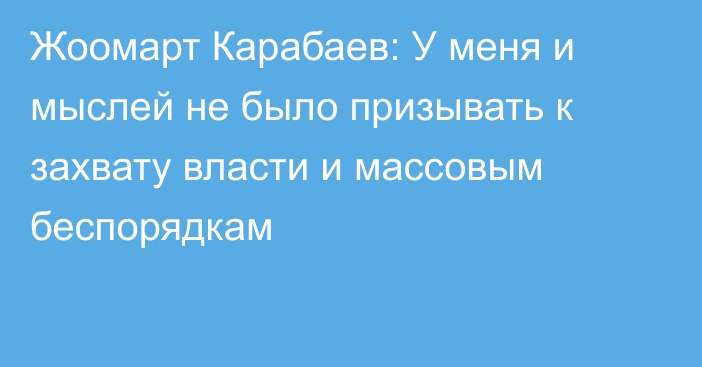 Жоомарт Карабаев: У меня и мыслей не было призывать к захвату власти и массовым беспорядкам