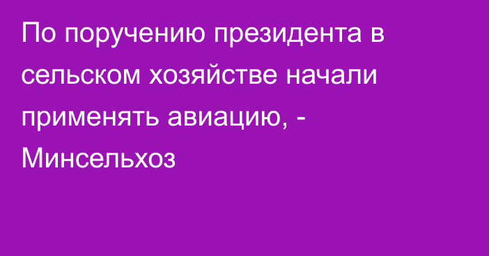 По поручению президента в сельском хозяйстве начали применять авиацию, - Минсельхоз