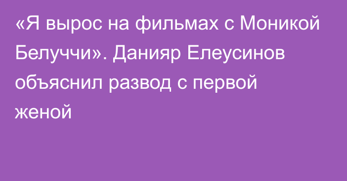 «Я вырос на фильмах с Моникой Белуччи». Данияр Елеусинов объяснил развод с первой женой