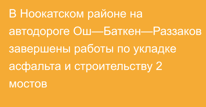 В Ноокатском районе  на автодороге Ош—Баткен—Раззаков завершены работы по укладке асфальта и строительству 2 мостов