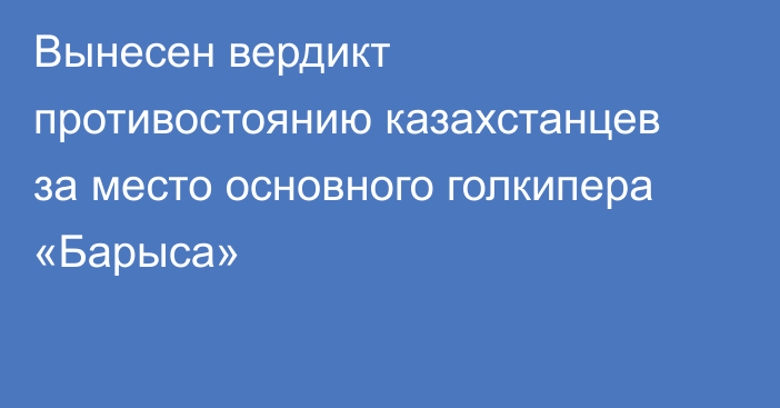 Вынесен вердикт противостоянию казахстанцев за место основного голкипера «Барыса»