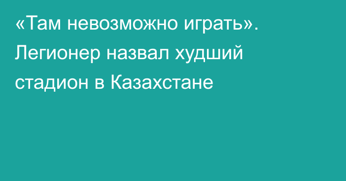 «Там невозможно играть». Легионер назвал худший стадион в Казахстане