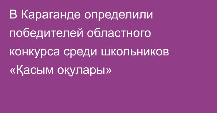 В Караганде определили победителей областного конкурса среди школьников «Қасым оқулары»