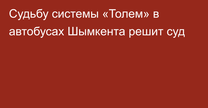 Судьбу системы «Толем» в автобусах Шымкента решит суд